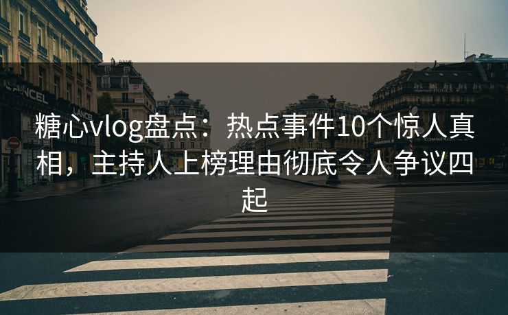 糖心vlog盘点：热点事件10个惊人真相，主持人上榜理由彻底令人争议四起