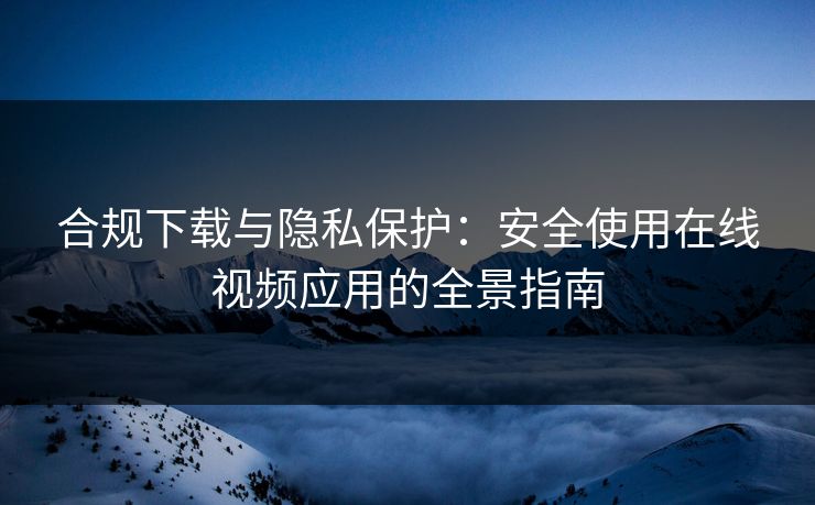 合规下载与隐私保护：安全使用在线视频应用的全景指南
