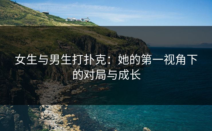 女生与男生打扑克：她的第一视角下的对局与成长