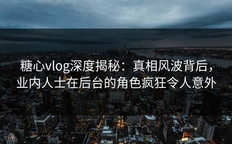 糖心vlog深度揭秘:真相风波背后,业内人士在后台的角色疯狂令人意外 糖心vlog深度揭秘:真相风波背后,业内人士在后台的角色疯狂令人意外
