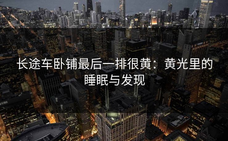 长途车卧铺最后一排很黄:黄光里的睡眠与发现 长途车卧铺最后一排很黄:黄光里的睡眠与发现