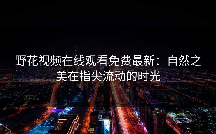 野花视频在线观看免费最新：自然之美在指尖流动的时光