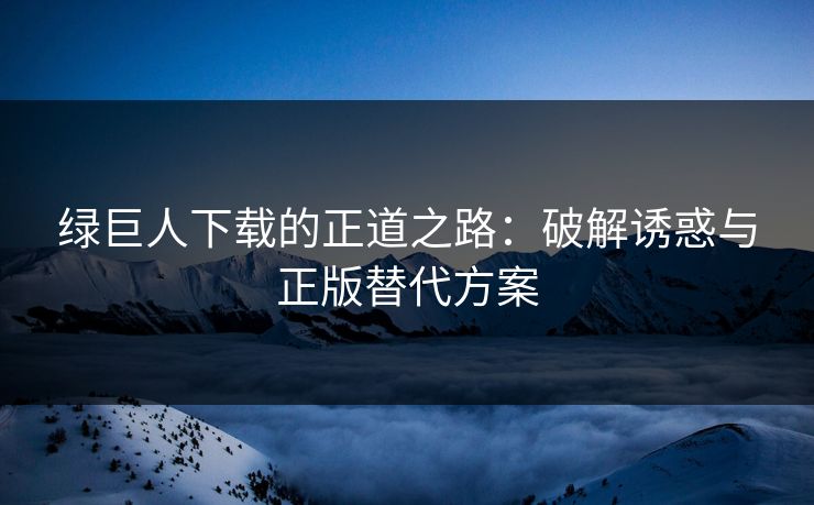 绿巨人下载的正道之路：破解诱惑与正版替代方案