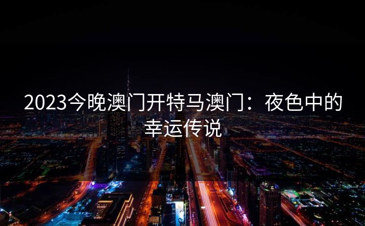 2023今晚澳门开特马澳门：夜色中的幸运传说