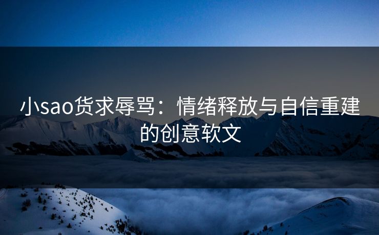 小sao货求辱骂:情绪释放与自信重建的创意软文 小sao货求辱骂:情绪释放与自信重建的创意软文