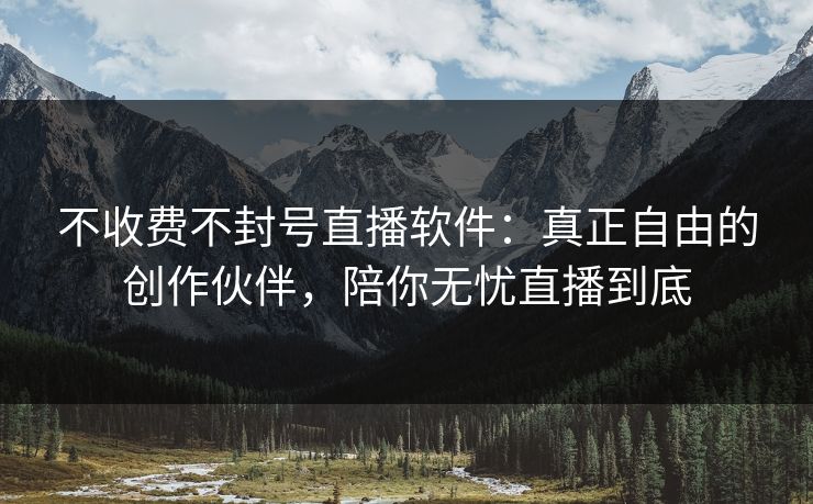 不收费不封号直播软件：真正自由的创作伙伴，陪你无忧直播到底