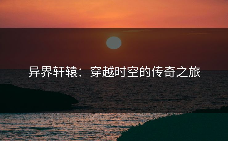 异界轩辕：穿越时空的传奇之旅