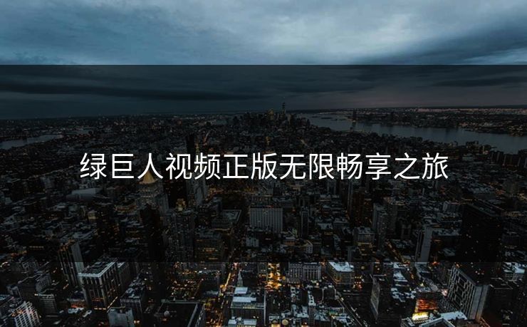 绿巨人视频正版无限畅享之旅 绿巨人视频正版无限畅享之旅