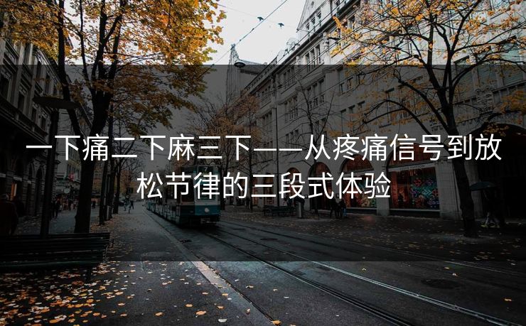 一下痛二下麻三下——从疼痛信号到放松节律的三段式体验