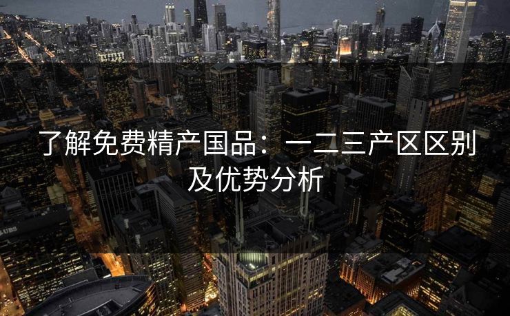 了解免费精产国品:一二三产区区别及优势分析 了解免费精产国品:一二三产区区别及优势分析