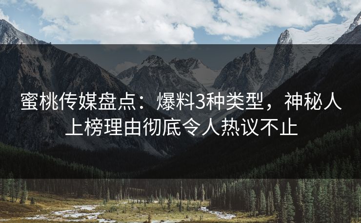 蜜桃传媒盘点:爆料3种类型,神秘人上榜理由彻底令人热议不止 蜜桃传媒盘点:爆料3种类型,神秘人上榜理由彻底令人热议不止