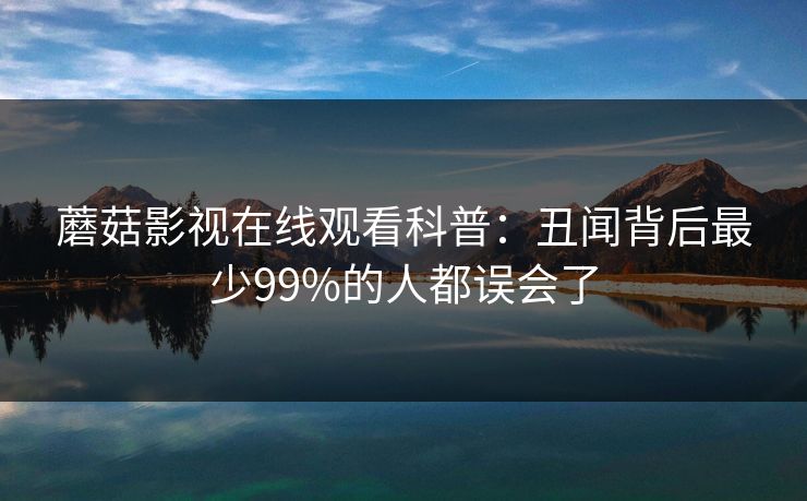 蘑菇影视在线观看科普：丑闻背后最少99%的人都误会了