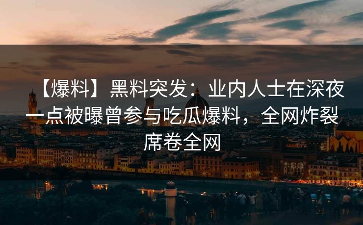 【爆料】黑料突发：业内人士在深夜一点被曝曾参与吃瓜爆料，全网炸裂席卷全网