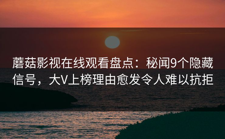 蘑菇影视在线观看盘点：秘闻9个隐藏信号，大V上榜理由愈发令人难以抗拒