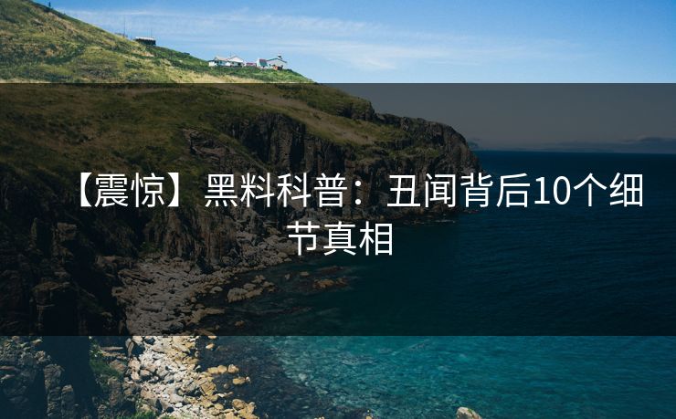 【震惊】黑料科普：丑闻背后10个细节真相