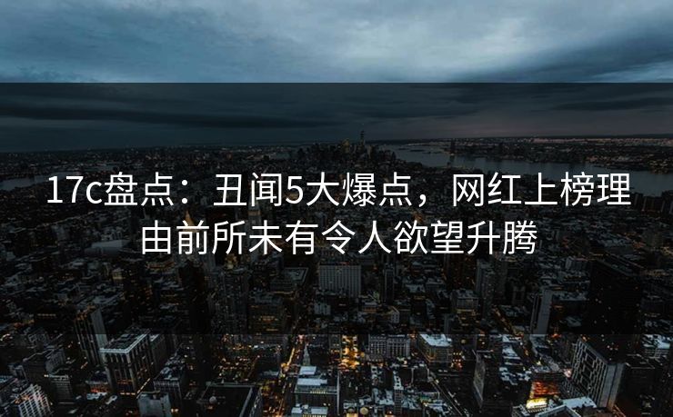 17c盘点：丑闻5大爆点，网红上榜理由前所未有令人欲望升腾