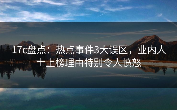 17c盘点：热点事件3大误区，业内人士上榜理由特别令人愤怒