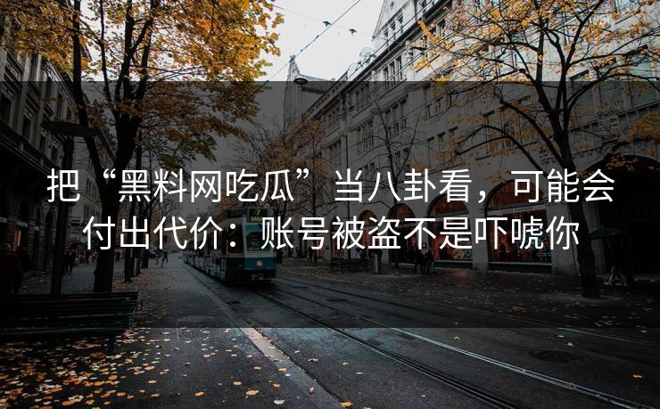 把“黑料网吃瓜”当八卦看，可能会付出代价：账号被盗不是吓唬你