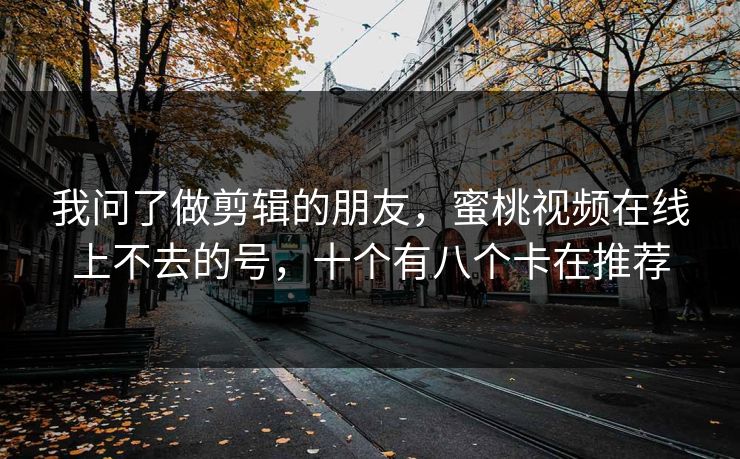 我问了做剪辑的朋友，蜜桃视频在线上不去的号，十个有八个卡在推荐