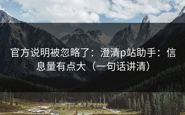 官方说明被忽略了:澄清p站助手:信息量有点大(一句话讲清) 官方说明被忽略了:澄清p站助手:信息量有点大(一句话讲清)