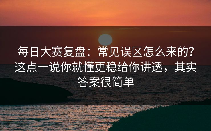 每日大赛复盘:常见误区怎么来的?这点一说你就懂更稳给你讲透,其实答案很简单 每日大赛复盘:常见误区怎么来的?这点一说你就懂更稳给你讲透,其实答案很简单