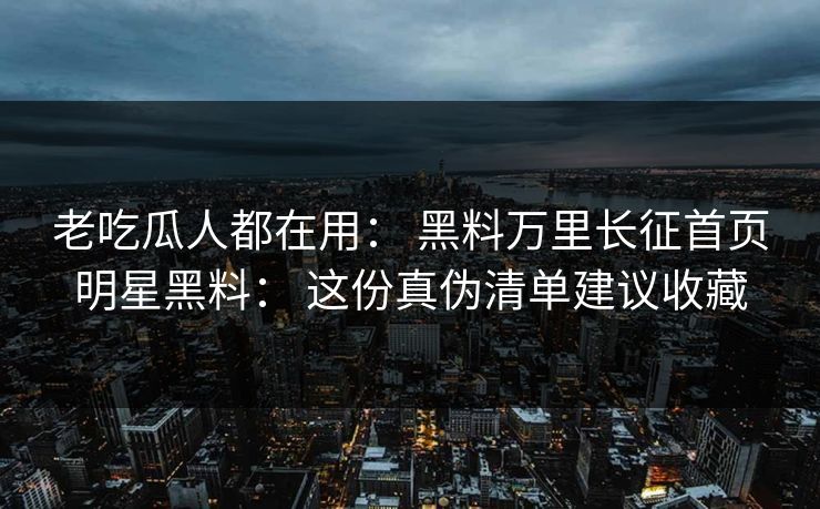 老吃瓜人都在用： 黑料万里长征首页明星黑料： 这份真伪清单建议收藏