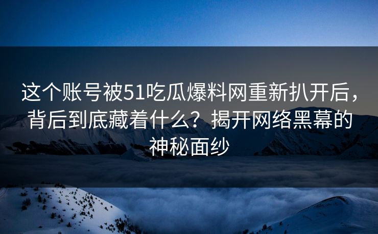 这个账号被51吃瓜爆料网重新扒开后，背后到底藏着什么？揭开网络黑幕的神秘面纱