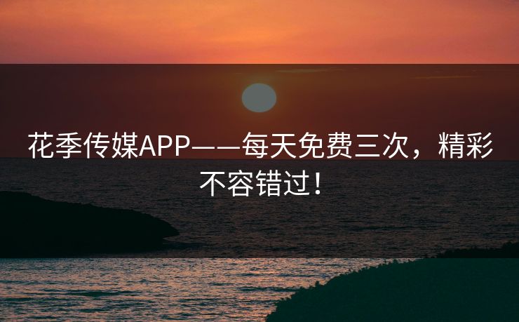 花季传媒APP——每天免费三次，精彩不容错过！