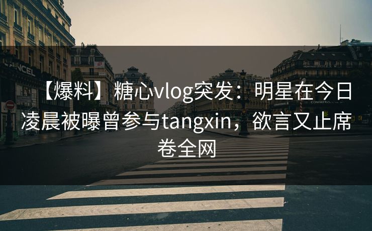 【爆料】糖心vlog突发：明星在今日凌晨被曝曾参与tangxin，欲言又止席卷全网