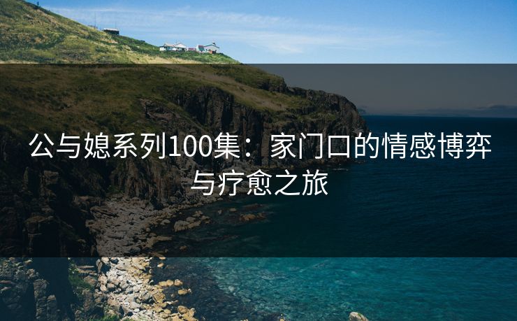 公与媳系列100集：家门口的情感博弈与疗愈之旅