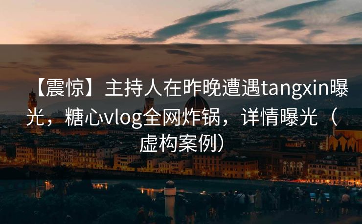 【震惊】主持人在昨晚遭遇tangxin曝光，糖心vlog全网炸锅，详情曝光（虚构案例）
