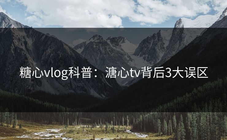 糖心vlog科普：溏心tv背后3大误区