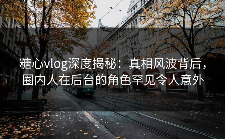 糖心vlog深度揭秘：真相风波背后，圈内人在后台的角色罕见令人意外