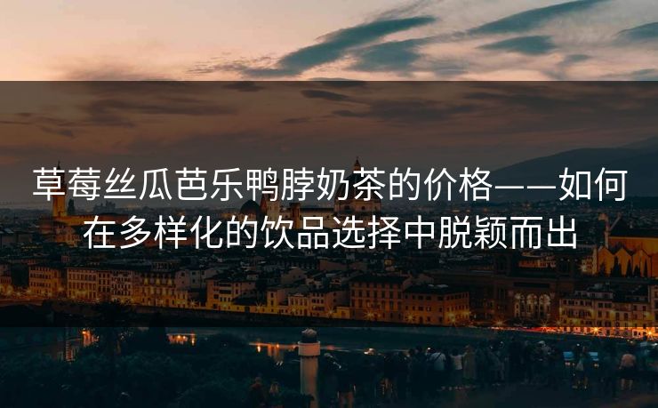 草莓丝瓜芭乐鸭脖奶茶的价格——如何在多样化的饮品选择中脱颖而出 草莓丝瓜芭乐鸭脖奶茶的价格——如何在多样化的饮品选择中脱颖而出