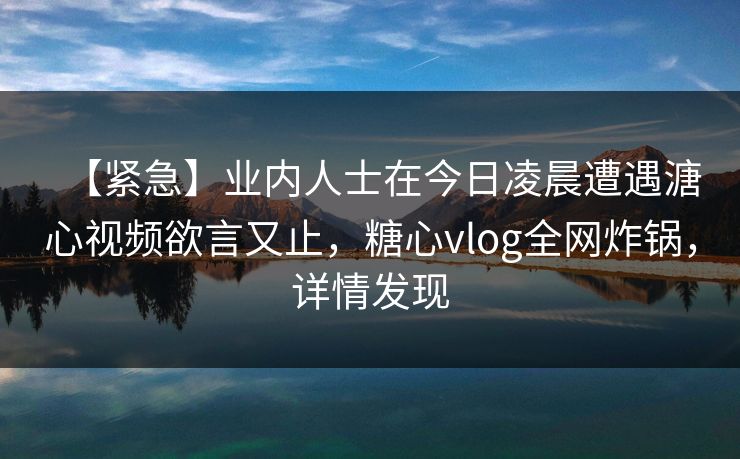 【紧急】业内人士在今日凌晨遭遇溏心视频欲言又止,糖心vlog全网炸锅,详情发现 【紧急】业内人士在今日凌晨遭遇溏心视频欲言又止,糖心vlog全网炸锅,详情发现