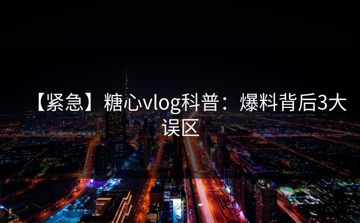 【紧急】糖心vlog科普：爆料背后3大误区