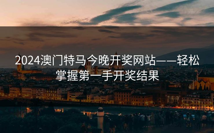 2024澳门特马今晚开奖网站——轻松掌握第一手开奖结果