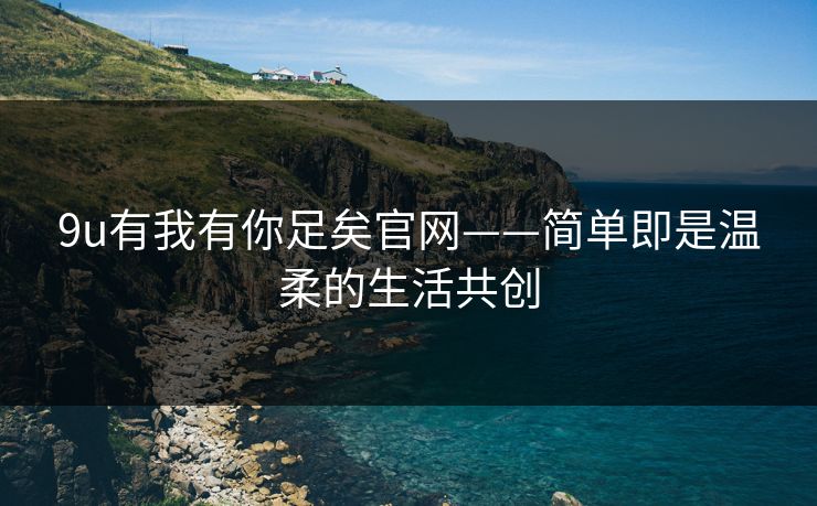9u有我有你足矣官网——简单即是温柔的生活共创