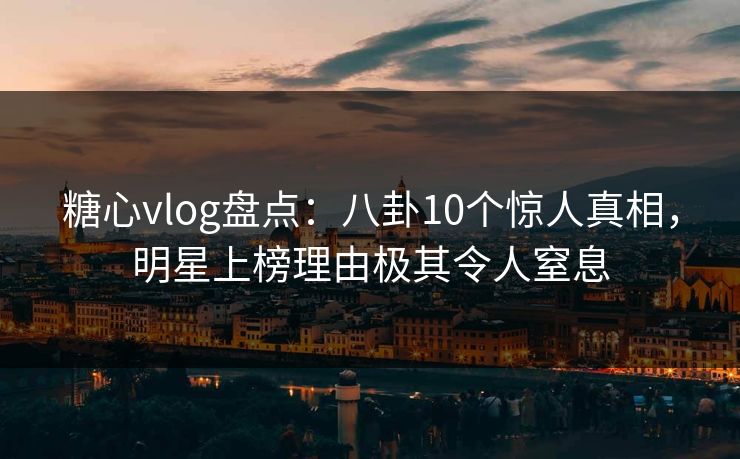 糖心vlog盘点：八卦10个惊人真相，明星上榜理由极其令人窒息
