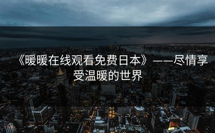 《暖暖在线观看免费日本》——尽情享受温暖的世界