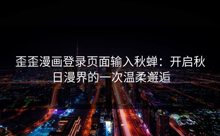 歪歪漫画登录页面输入秋蝉：开启秋日漫界的一次温柔邂逅