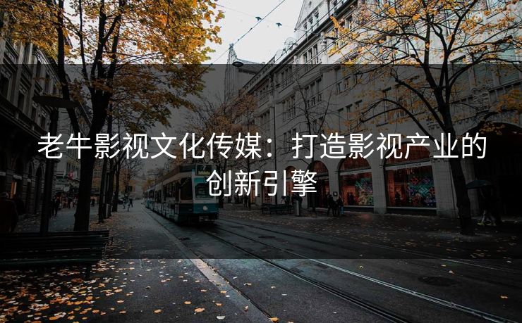 老牛影视文化传媒：打造影视产业的创新引擎