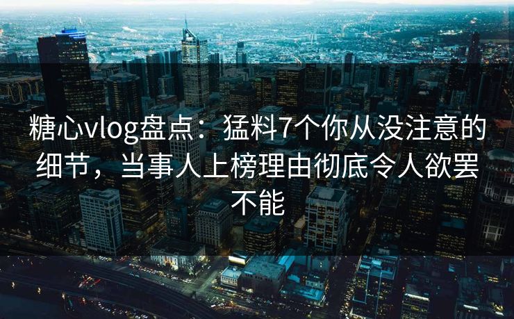 糖心vlog盘点:猛料7个你从没注意的细节,当事人上榜理由彻底令人欲罢不能 糖心vlog盘点:猛料7个你从没注意的细节,当事人上榜理由彻底令人欲罢不能
