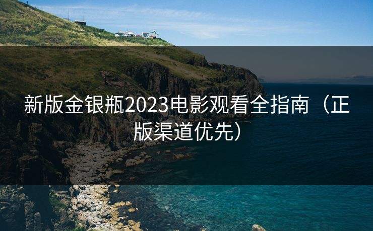新版金银瓶2023电影观看全指南（正版渠道优先）