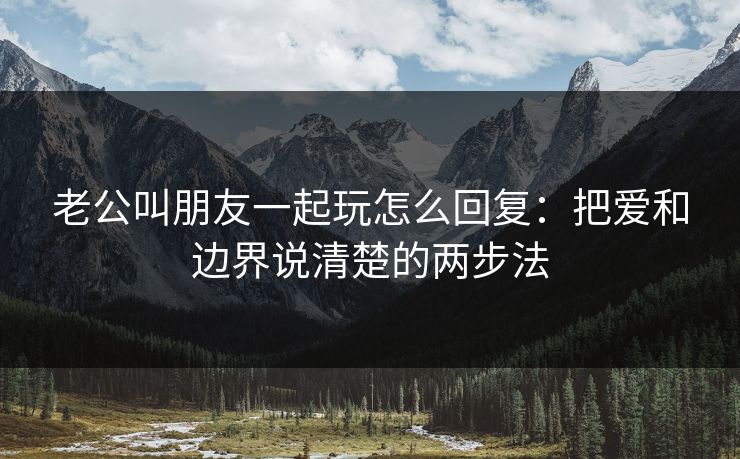 老公叫朋友一起玩怎么回复:把爱和边界说清楚的两步法 老公叫朋友一起玩怎么回复:把爱和边界说清楚的两步法