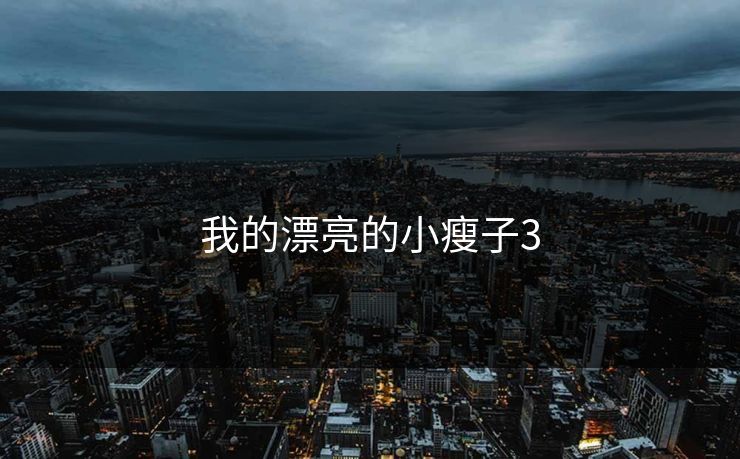 我的漂亮的小瘦子3 我的漂亮的小瘦子3