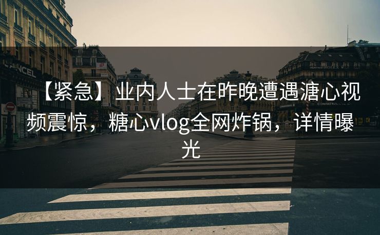 【紧急】业内人士在昨晚遭遇溏心视频震惊,糖心vlog全网炸锅,详情曝光 【紧急】业内人士在昨晚遭遇溏心视频震惊,糖心vlog全网炸锅,详情曝光