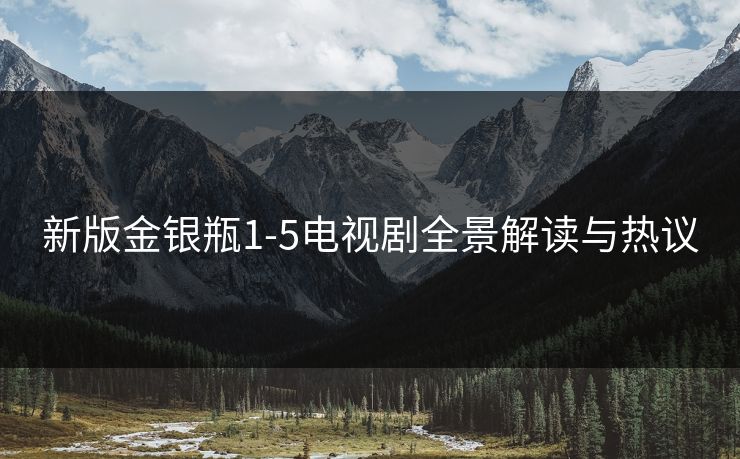 新版金银瓶1-5电视剧全景解读与热议
