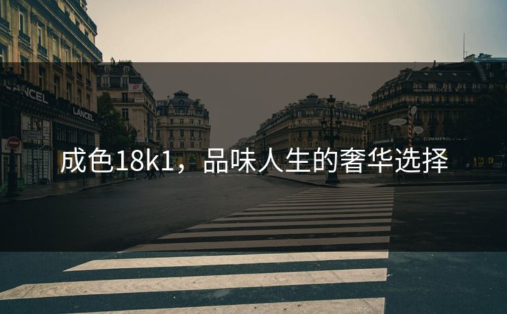 成色18k1,品味人生的奢华选择 成色18k1,品味人生的奢华选择