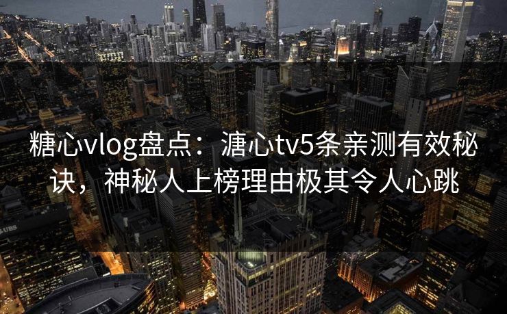 糖心vlog盘点：溏心tv5条亲测有效秘诀，神秘人上榜理由极其令人心跳